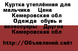 Куртка утеплённая для мальчика  › Цена ­ 3 900 - Кемеровская обл. Одежда, обувь и аксессуары » Другое   . Кемеровская обл.